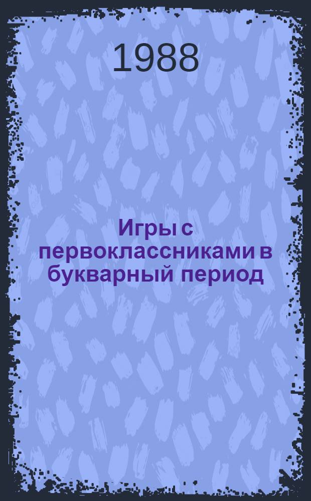 Игры с первоклассниками в букварный период : (Метод. рекомендации для учителей и воспитателей групп продл. дня и школ-интернатов