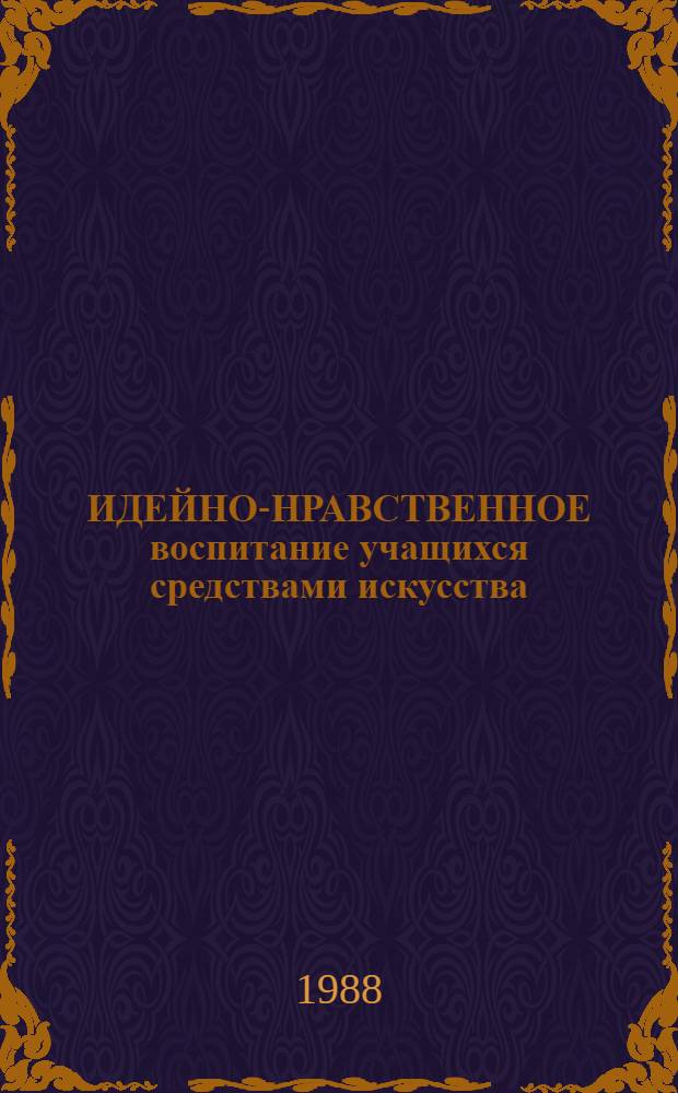 ИДЕЙНО-НРАВСТВЕННОЕ воспитание учащихся средствами искусства : Метод. рекомендации
