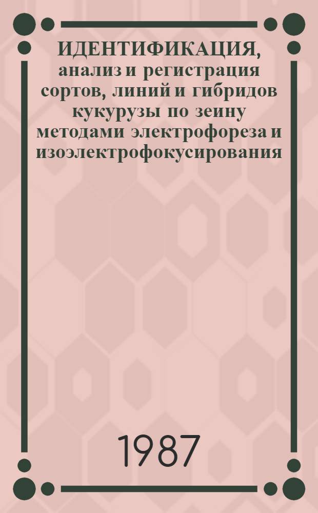 ИДЕНТИФИКАЦИЯ, анализ и регистрация сортов, линий и гибридов кукурузы по зеину методами электрофореза и изоэлектрофокусирования : (Метод. указания)