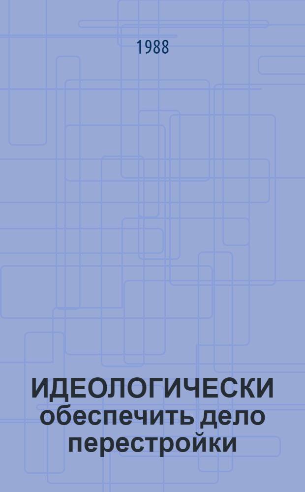 ИДЕОЛОГИЧЕСКИ обеспечить дело перестройки