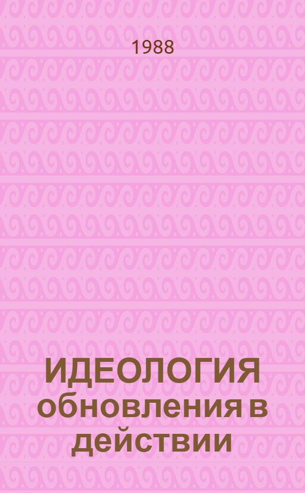 ИДЕОЛОГИЯ обновления в действии : Из опыта парт. орг. Першотравневого р-на г. Черновцы по перестройке идейно-воспитат. работы
