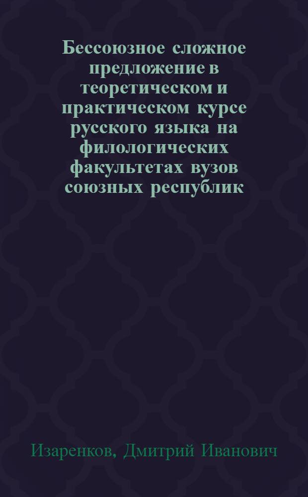 Бессоюзное сложное предложение в теоретическом и практическом курсе русского языка на филологических факультетах вузов союзных республик : (Лингв. и метод. аспекты описания) : Автореф. дис. на соиск. учен. степ. д-ра пед. наук : (13.00.02)