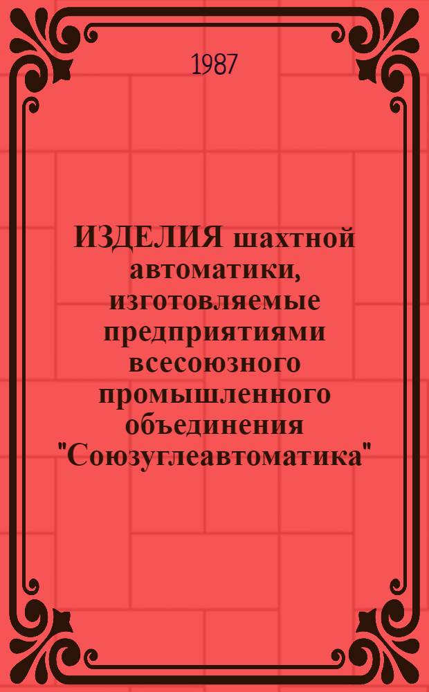 ИЗДЕЛИЯ шахтной автоматики, изготовляемые предприятиями всесоюзного промышленного объединения "Союзуглеавтоматика" : Номенклатур. кат
