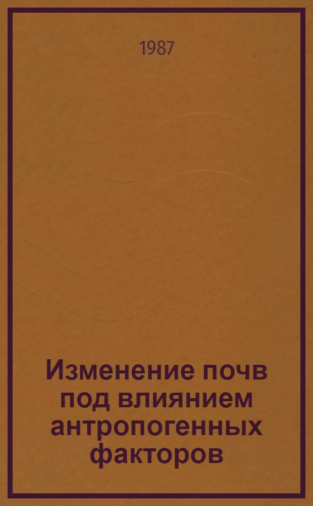 Изменение почв под влиянием антропогенных факторов : (Сб. науч. тр.)