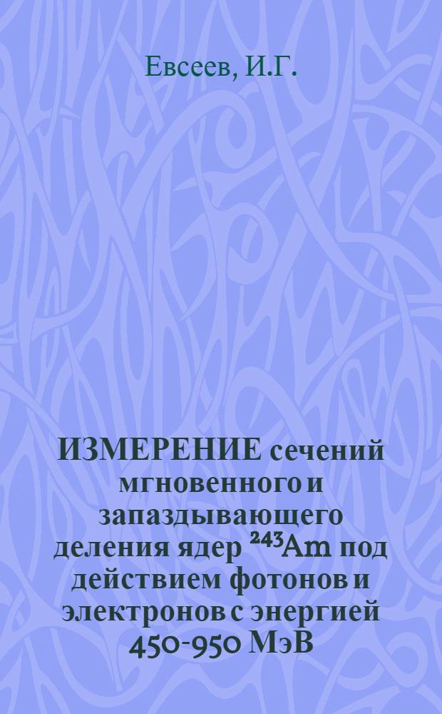 ИЗМЕРЕНИЕ сечений мгновенного и запаздывающего деления ядер ²⁴³Am под действием фотонов и электронов с энергией 450-950 МэВ