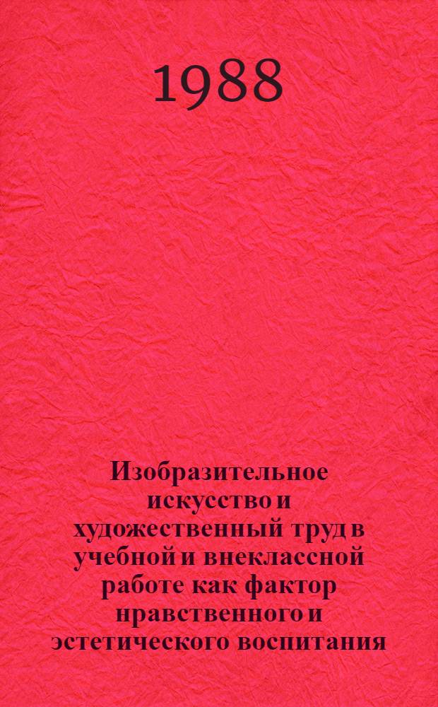 Изобразительное искусство и художественный труд в учебной и внеклассной работе как фактор нравственного и эстетического воспитания : Темат. сб. науч. тр