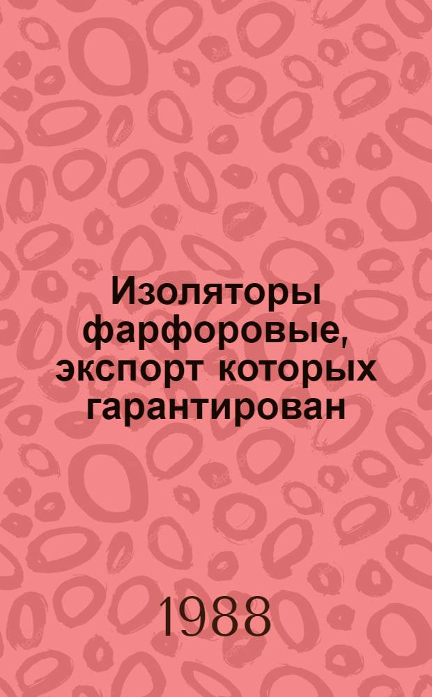 Изоляторы фарфоровые, экспорт которых гарантирован : НКЭ 20.1.03-88 : В части подразделов : 20.15. Изоляторы установочные и детали для аппаратуры низкого напряжения, светильников и бытовых электроизделий : Номенклатур. каталог : Взамен НКЭ 20.1.03-81
