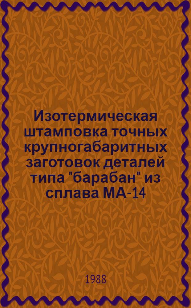 Изотермическая штамповка точных крупногабаритных заготовок деталей типа "барабан" из сплава МА-14 : Технол. рекомендации : ТР1.4.1815-87 : Срок введ. с 01.01.89
