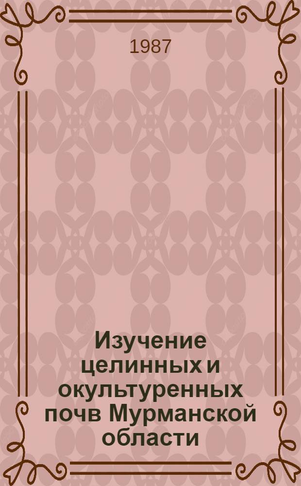 Изучение целинных и окультуренных почв Мурманской области : Сб. ст.