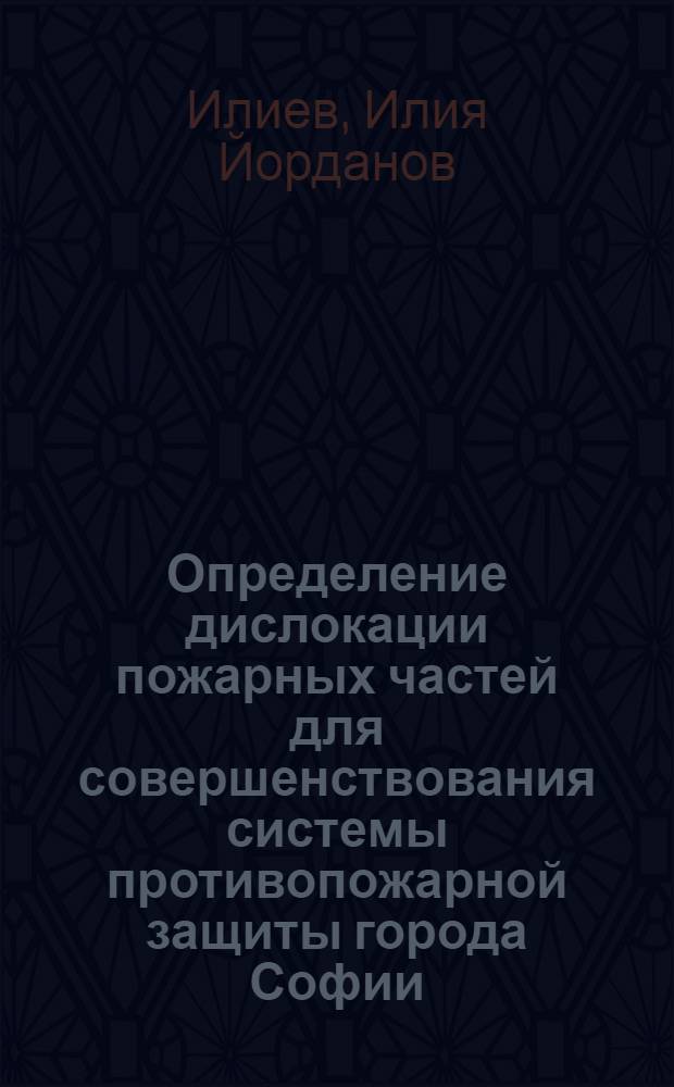 Определение дислокации пожарных частей для совершенствования системы противопожарной защиты города Софии : Автореф. дис. на соиск. учен. степ. канд. техн. наук : (05.26.01)