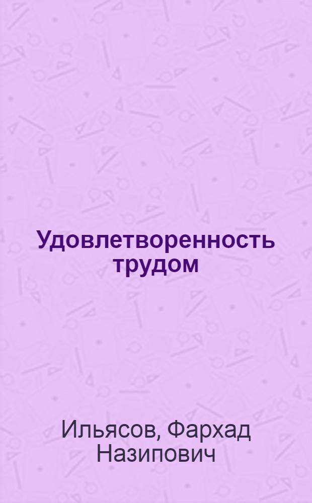 Удовлетворенность трудом : (Анализ структуры, измерение, связь с произв. поведением)