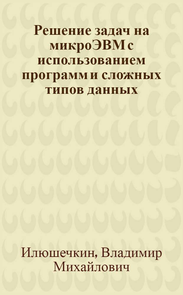 Решение задач на микроЭВМ с использованием программ и сложных типов данных : Учеб. пособие