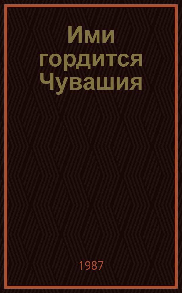 Ими гордится Чувашия : Их имена занесены в Почетную книгу трудовой славы и героизма Чуваш. АССР : Сборник