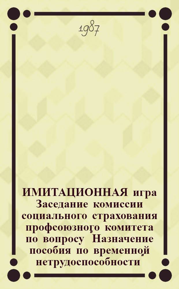 ИМИТАЦИОННАЯ игра Заседание комиссии социального страхования профсоюзного комитета по вопросу "Назначение пособия по временной нетрудоспособности" : Метод. рекомендации внештат. преподавателям профкурсов и шк. профсоюз. актива