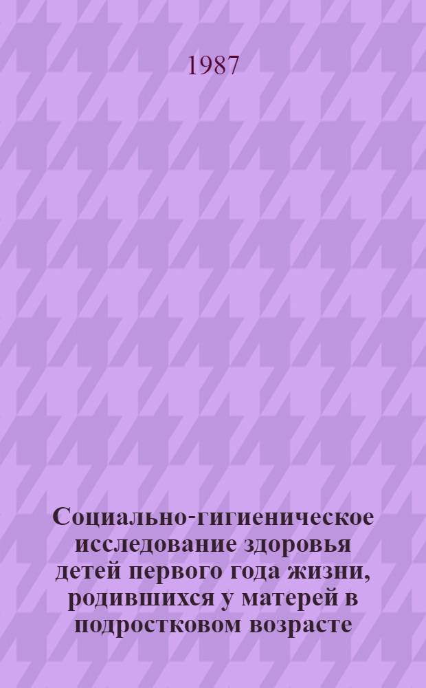Социально-гигиеническое исследование здоровья детей первого года жизни, родившихся у матерей в подростковом возрасте : Автореф. дис. на соиск. учен. степ. канд. мед. наук : (14.00.33)