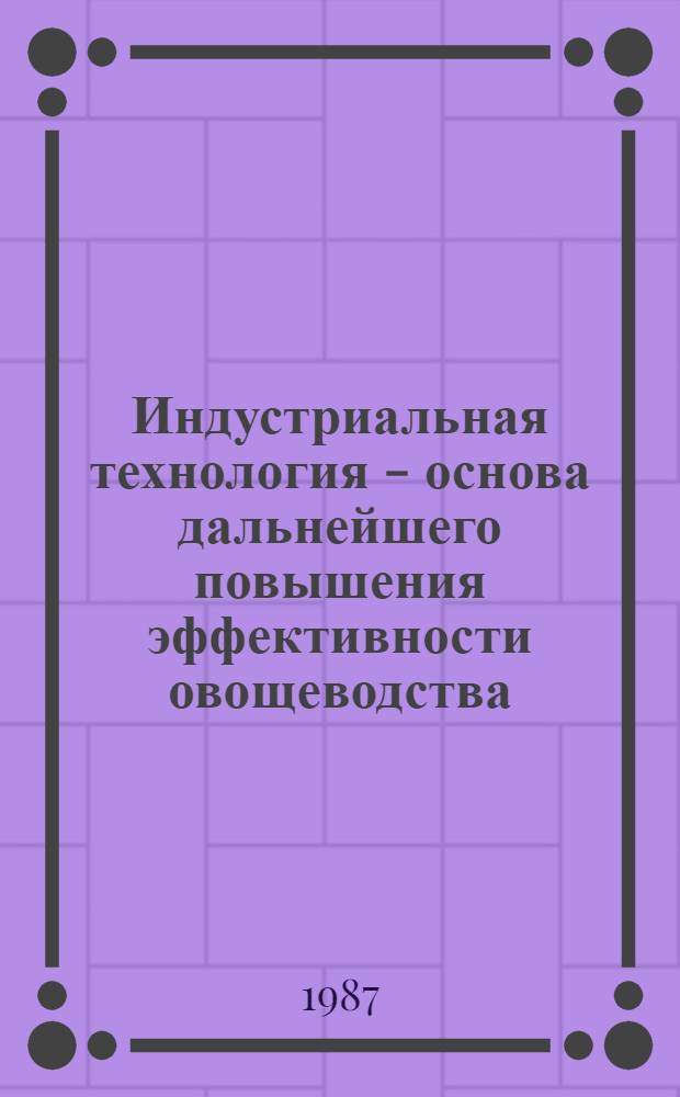 Индустриальная технология - основа дальнейшего повышения эффективности овощеводства : Тез. докл. респ. науч.-техн. конф., Тирасполь, 12 авг. 1987 г