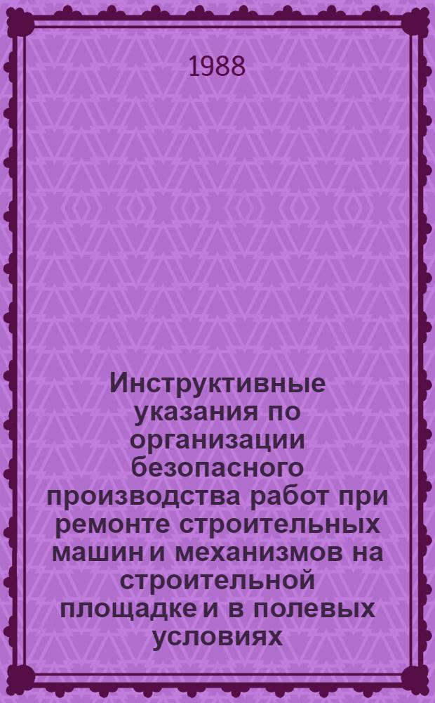 Инструктивные указания по организации безопасного производства работ при ремонте строительных машин и механизмов на строительной площадке и в полевых условиях : Утв. Упр. по технике безопасности и пром. санитарии М-ва энергетики и электрификации СССР 13.05.88