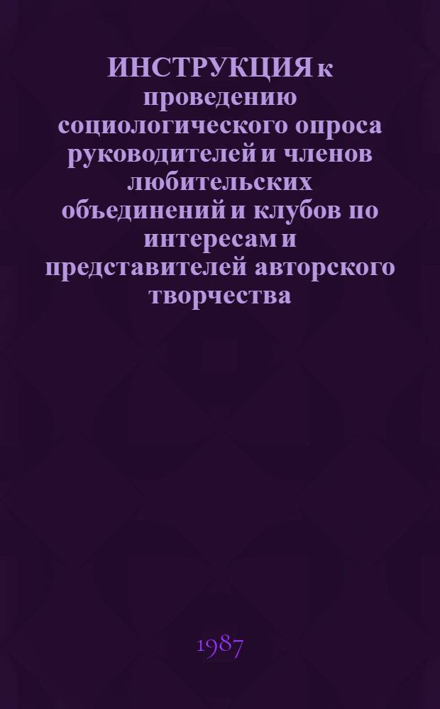 ИНСТРУКЦИЯ к проведению социологического опроса руководителей и членов любительских объединений и клубов по интересам и представителей авторского творчества : В рамках исслед. "Социал.-культ. пробл. участия в самодеят. творчестве разных групп населения"
