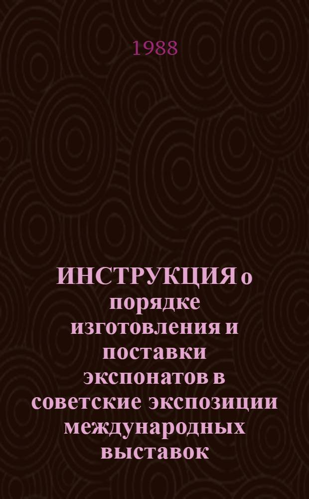 ИНСТРУКЦИЯ о порядке изготовления и поставки экспонатов в советские экспозиции международных выставок, проводимых на территории Советского Союза : Утв. ВДНХ СССР 23.12.87