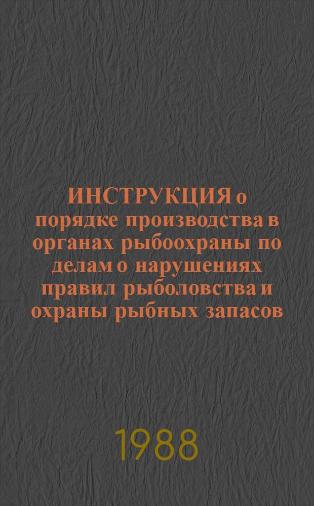 ИНСТРУКЦИЯ о порядке производства в органах рыбоохраны по делам о нарушениях правил рыболовства и охраны рыбных запасов : Утв. М-вом рыб. хоз-ва СССР 05.05.88