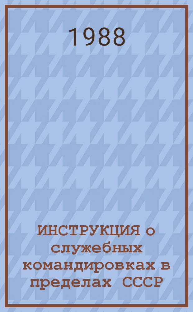 ИНСТРУКЦИЯ о служебных командировках в пределах СССР : (Изд. на основании постановления Совета Министров СССР от 18 марта 1988 г. № 351)
