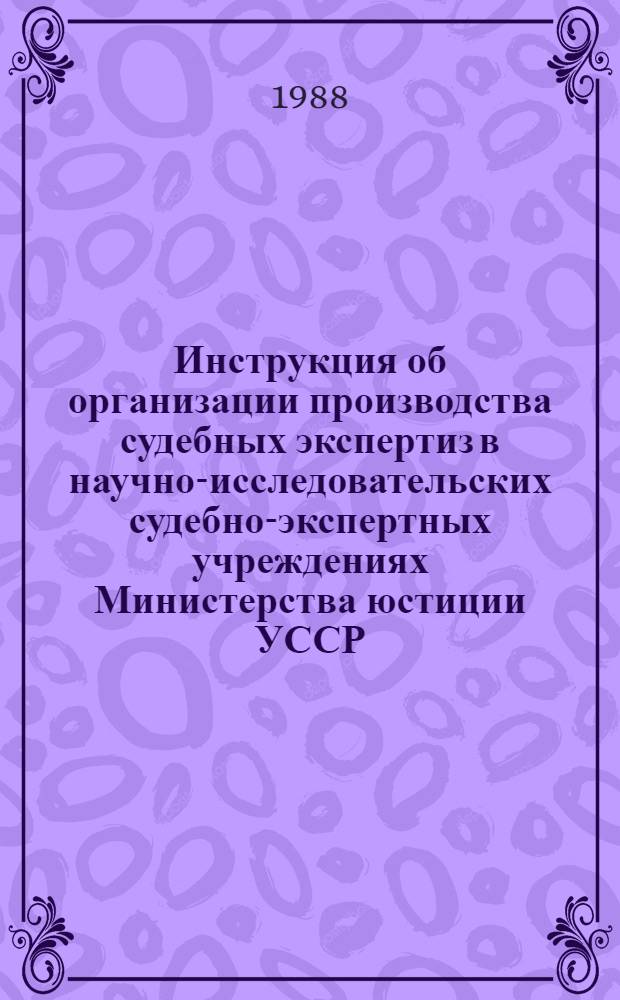 Инструкция об организации производства судебных экспертиз в научно-исследовательских судебно-экспертных учреждениях Министерства юстиции УССР : Утв. 30.05.88