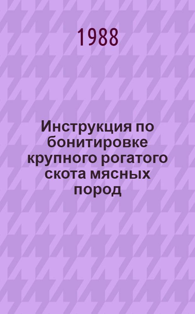 Инструкция по бонитировке крупного рогатого скота мясных пород : Утв. отд. по пр-ву и перераб. продукции животноводства Госагропрома СССР в 1987 г