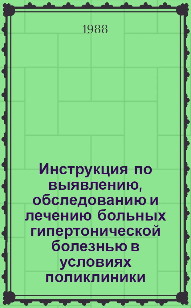 Инструкция по выявлению, обследованию и лечению больных гипертонической болезнью в условиях поликлиники, медсанчасти и стационаров : Утв. М-вом здравоохранения БССР 27.10.87