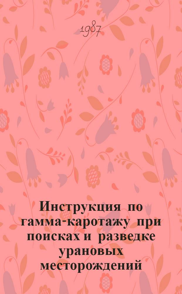 Инструкция по гамма-каротажу при поисках и разведке урановых месторождений : Утв. М-вом геологии СССР 24.07.87
