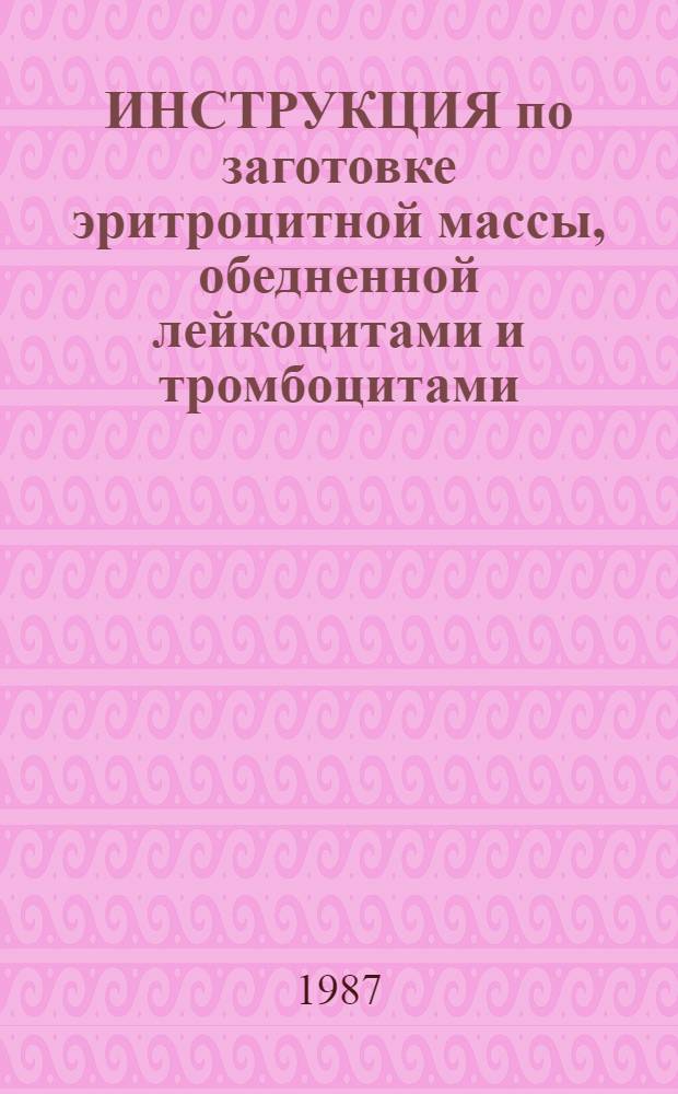ИНСТРУКЦИЯ по заготовке эритроцитной массы, обедненной лейкоцитами и тромбоцитами : С правом доп. тиражирования : Утв. Учен. мед. советом Минздрава СССР 10.02.87
