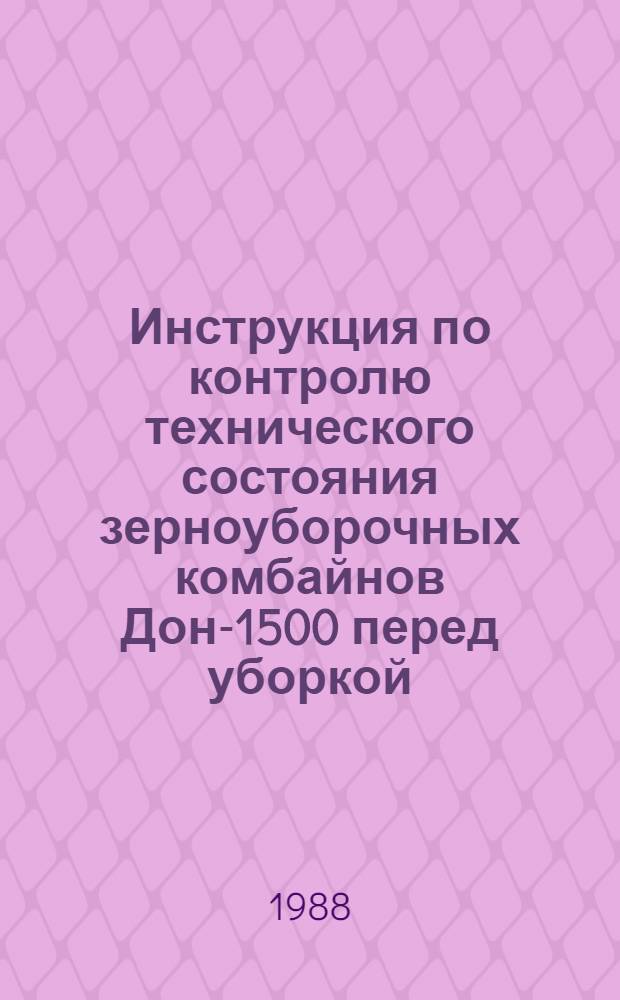 Инструкция по контролю технического состояния зерноуборочных комбайнов Дон-1500 перед уборкой : Утв. отд. механизации и электрификации Госагропрома СССР в 1988 г