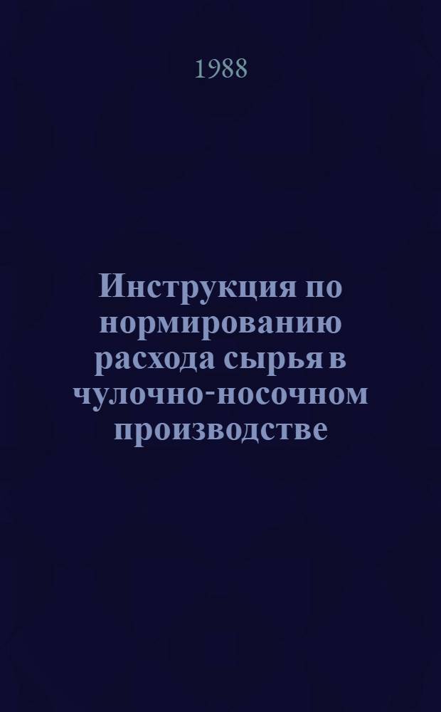 Инструкция по нормированию расхода сырья в чулочно-носочном производстве : Утв. М-вом лег. пром-сти СССР 15.06.87 : (Взамен инструкции, утв. Минлегпромом СССР 19.11.80)