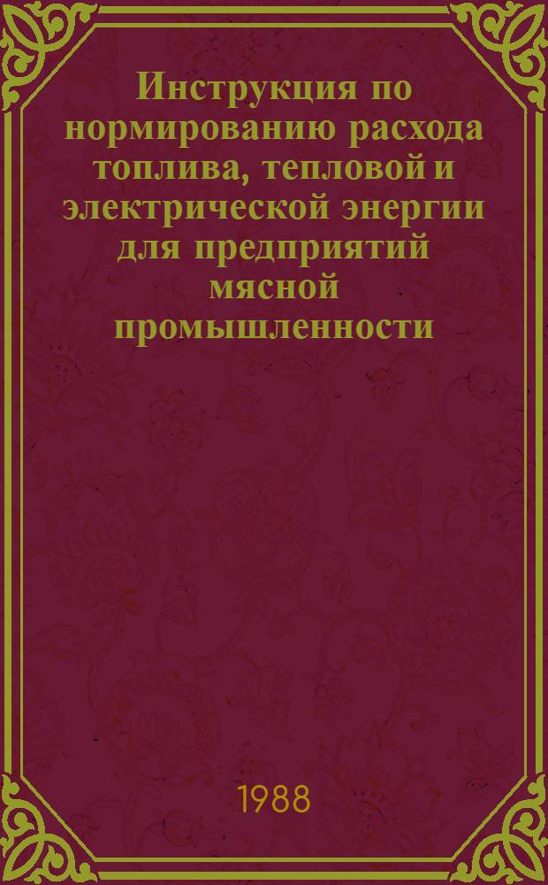 Инструкция по нормированию расхода топлива, тепловой и электрической энергии для предприятий мясной промышленности : Утв. отд. по механизации и электрификации Госагропрома СССР 04.11.88
