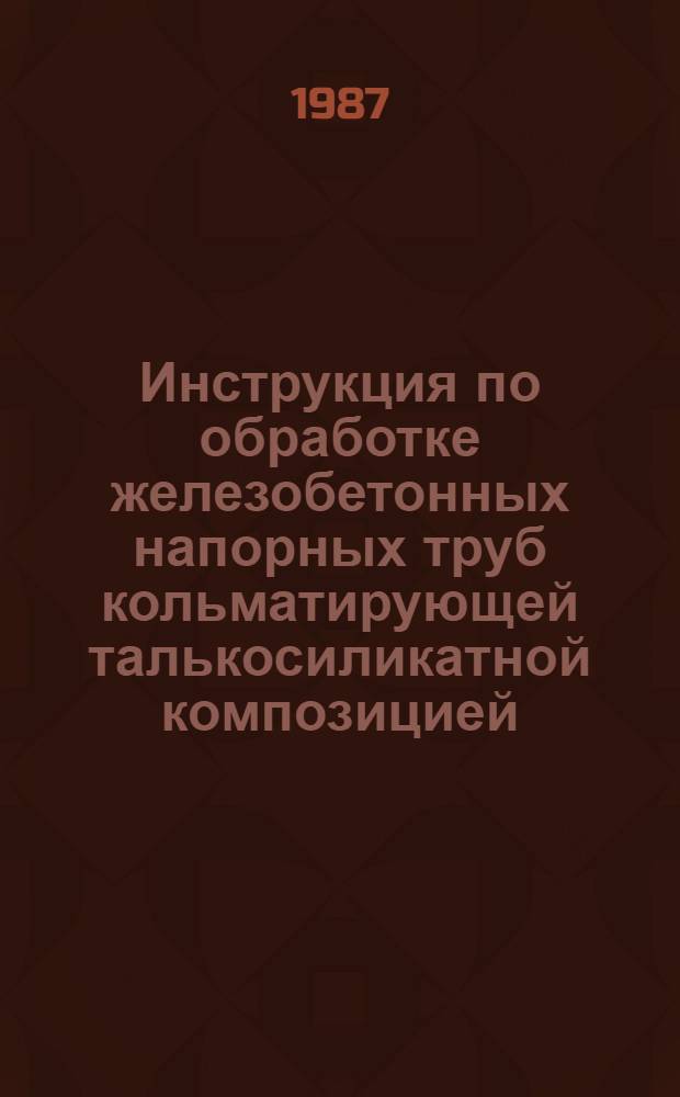 Инструкция по обработке железобетонных напорных труб кольматирующей талькосиликатной композицией : 21-178-87 ДСП Минстройматериалов СССР : Взамен ВСН 8-1-75 : Срок введ. в действие 01.01.88