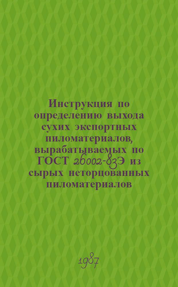 Инструкция по определению выхода сухих экспортных пиломатериалов, вырабатываемых по ГОСТ 26002-83Э из сырых неторцованных пиломатериалов : Утв. ПО "Северолесоэкспорт" 14.09.87