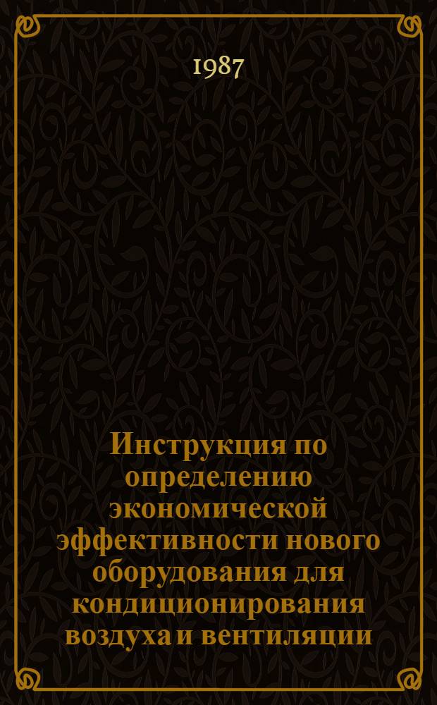 Инструкция по определению экономической эффективности нового оборудования для кондиционирования воздуха и вентиляции : Утв. Гл. техн. упр. М-ва строит., дор. и коммун. машиностроения СССР 22.01.87