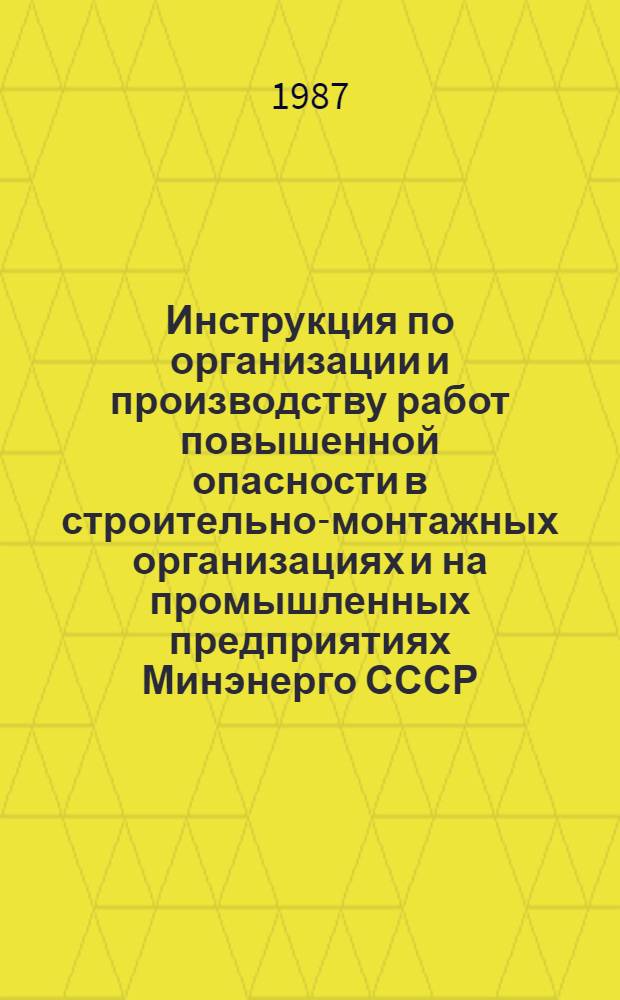 Инструкция по организации и производству работ повышенной опасности в строительно-монтажных организациях и на промышленных предприятиях Минэнерго СССР : Утв. Упр. по технике безопасности и пром. санитарии Минэнерго СССР и Президиумом ЦК Профсоюза рабочих электростанций и электротехн. пром-сти в 1987 г