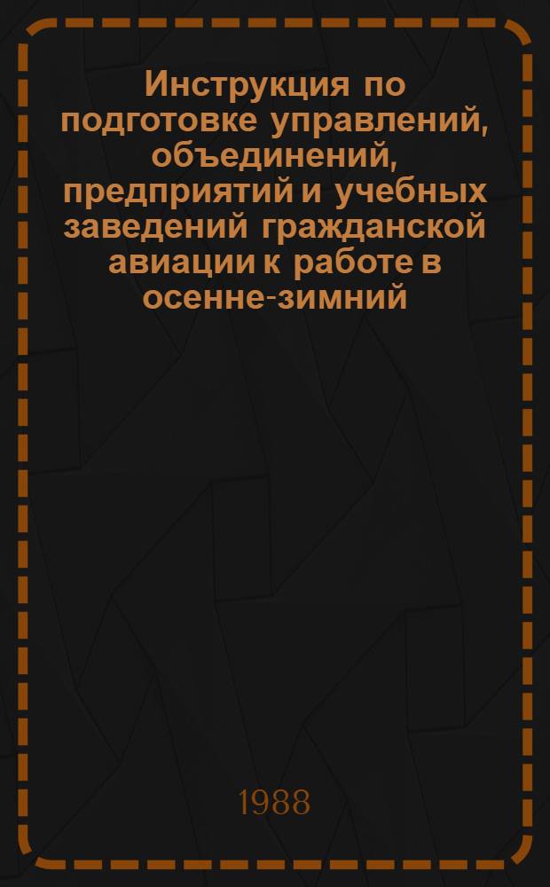 Инструкция по подготовке управлений, объединений, предприятий и учебных заведений гражданской авиации к работе в осенне-зимний (весенне-зимний) период : Утв. М-вом гражд. авиации СССР 20.10.87