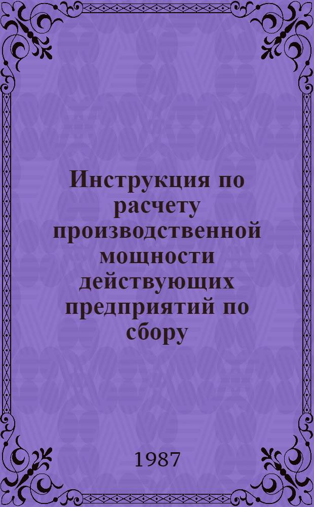 Инструкция по расчету производственной мощности действующих предприятий по сбору, ремонту и переработке возвратной деревянной и картонной тары : Утв. Госснабом СССР 29.05.86