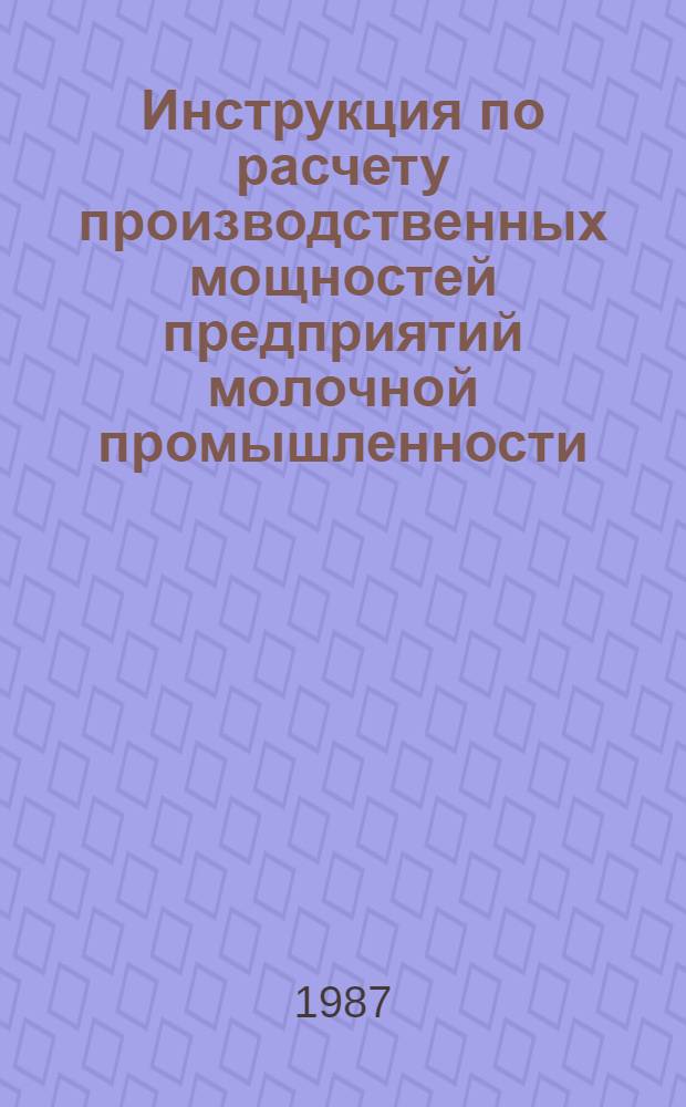 Инструкция по расчету производственных мощностей предприятий молочной промышленности : Утв. отд. по пр-ву и перераб. продукции животноводства Госагропрома СССР 30.12.86