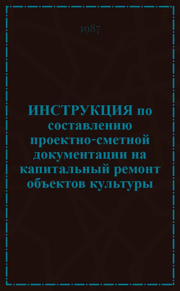 ИНСТРУКЦИЯ по составлению проектно-сметной документации на капитальный ремонт объектов культуры : Утв. М-вом культуры СССР 31.08.87 : Взамен врем. инструкции : Ввод. в действие с 01.09.87