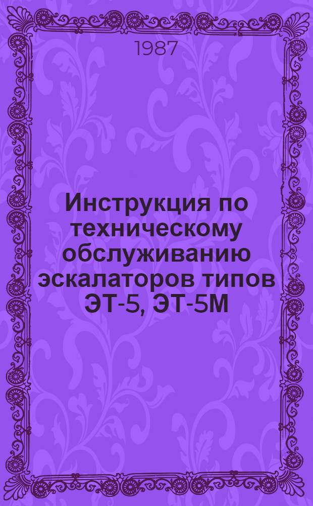 Инструкция по техническому обслуживанию эскалаторов типов ЭТ-5, ЭТ-5М : Ц Метро/445 : Утв. Гл. упр. метрополитенов М-ва путей сообщ. 04.12.86