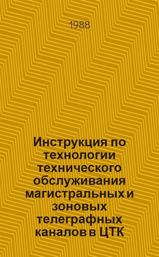 Инструкция по технологии технического обслуживания магистральных и зоновых телеграфных каналов в ЦТК : Утв. ГТУ (Гл. телегр. упр. М-ва связи СССР) 29.12.86