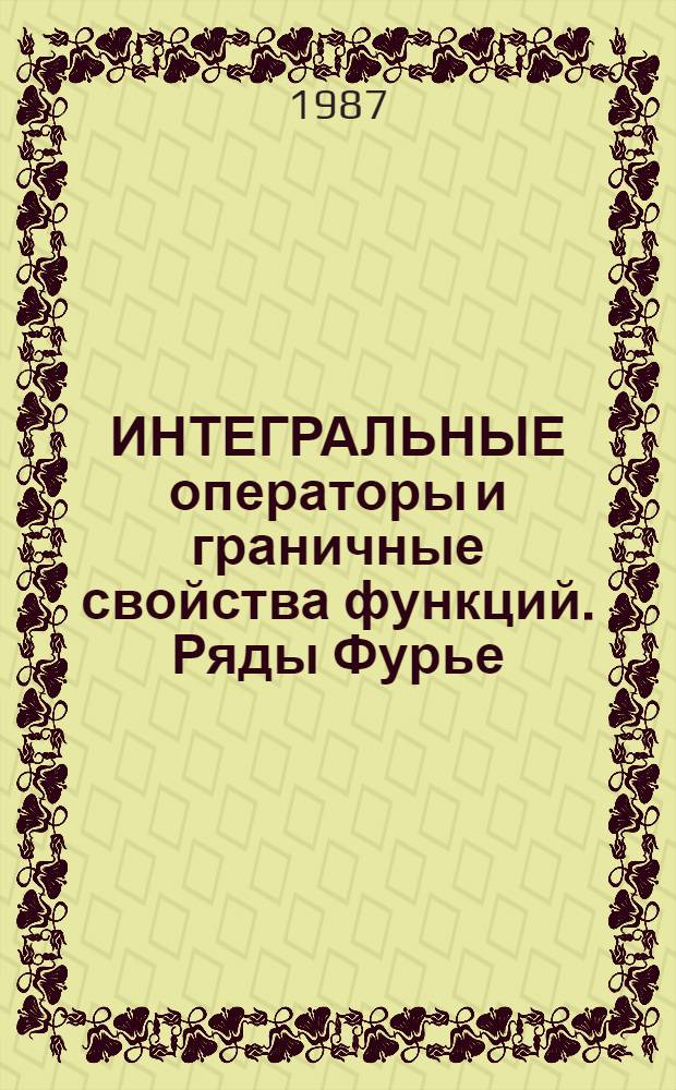 ИНТЕГРАЛЬНЫЕ операторы и граничные свойства функций. Ряды Фурье : Сб. ст