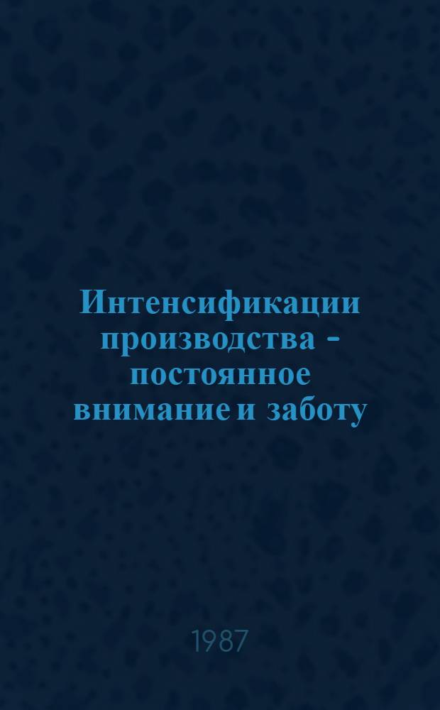 Интенсификации производства - постоянное внимание и заботу : Сборник