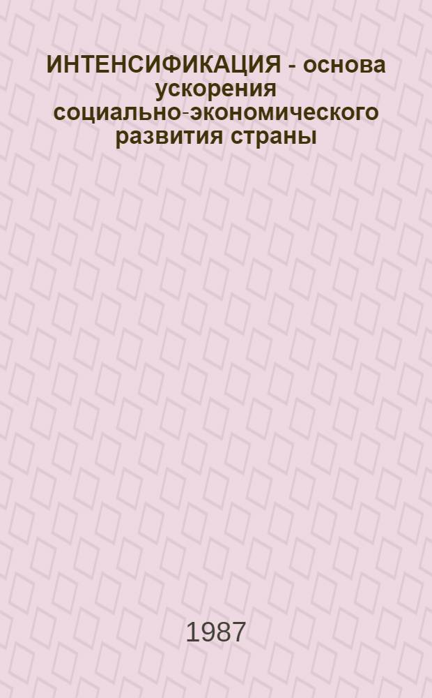 ИНТЕНСИФИКАЦИЯ - основа ускорения социально-экономического развития страны : (Метод. материал в помощь пропагандистам, лекторам и слушателям системы полит. просвещения)