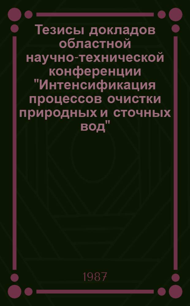 Тезисы докладов областной научно-технической конференции "Интенсификация процессов очистки природных и сточных вод", 8-10 октября 1987 г.