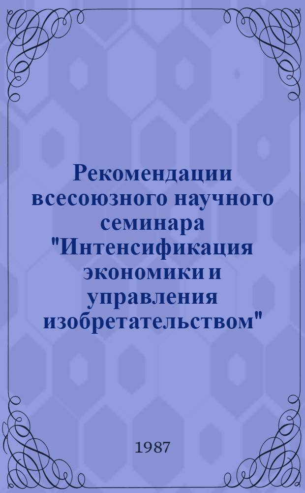 Рекомендации всесоюзного научного семинара "Интенсификация экономики и управления изобретательством", Москва, ВДНХ СССР, 27-29 апреля 1987 г.