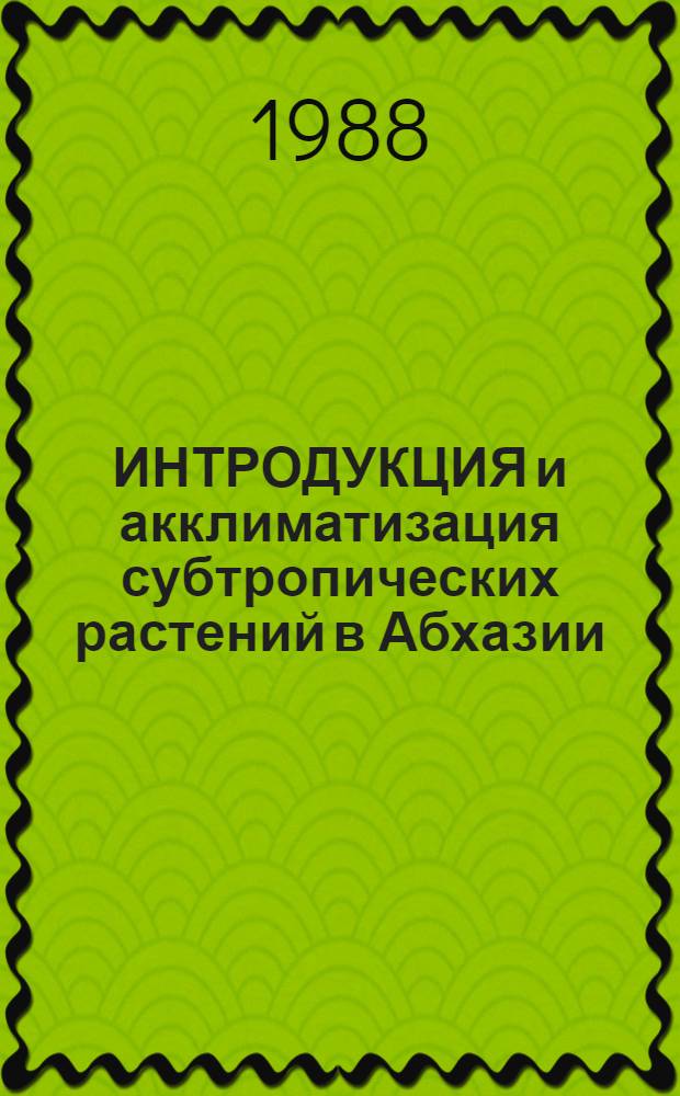ИНТРОДУКЦИЯ и акклиматизация субтропических растений в Абхазии : Сб. ст