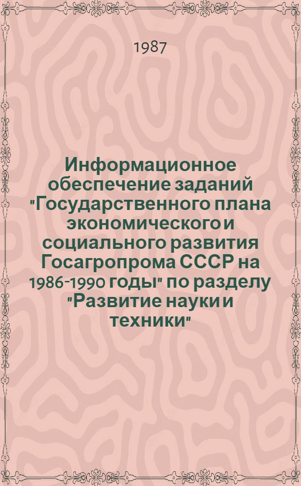 Информационное обеспечение заданий "Государственного плана экономического и социального развития Госагропрома СССР на 1986-1990 годы" по разделу "Развитие науки и техники" : Сборник